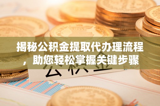渭城揭秘公积金提取代办理流程，助您轻松掌握关键步骤