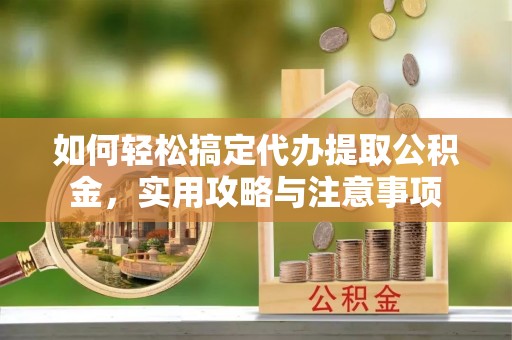 渭城如何轻松搞定代办提取公积金，实用攻略与注意事项