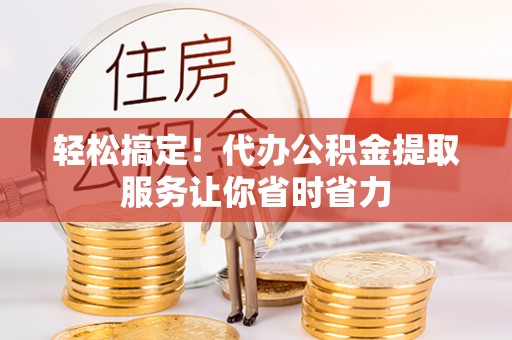 渭城轻松搞定！代办公积金提取服务让你省时省力