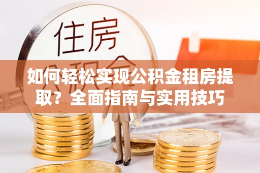 渭城如何轻松实现公积金租房提取？全面指南与实用技巧