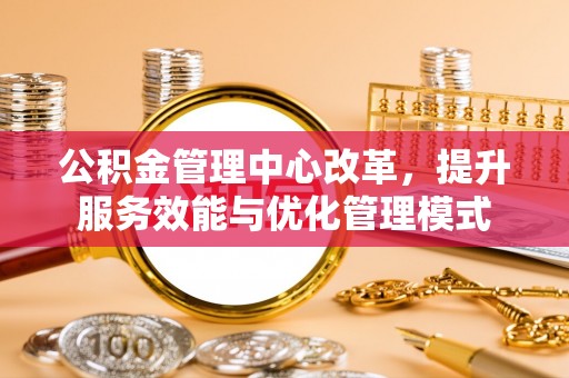 渭城公积金管理中心改革，提升服务效能与优化管理模式