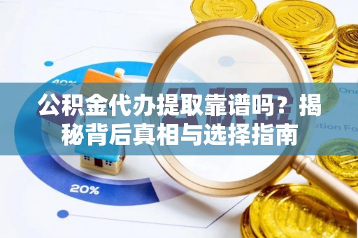 渭城公积金代办提取靠谱吗？揭秘背后真相与选择指南