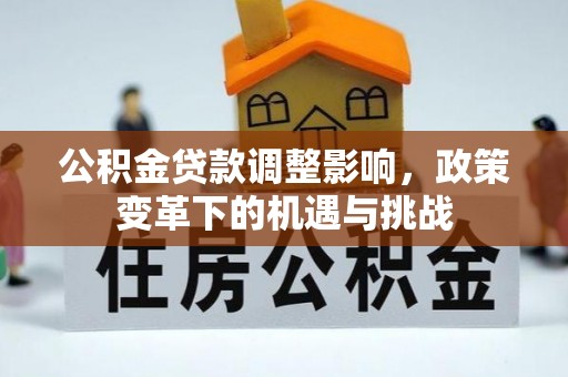 渭城公积金贷款调整影响，政策变革下的机遇与挑战
