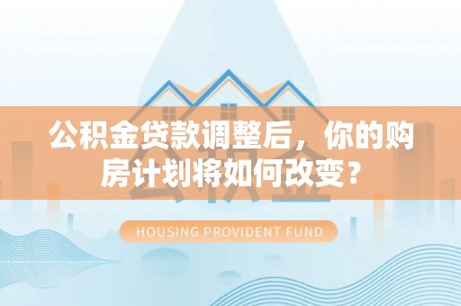 渭城公积金贷款调整后，你的购房计划将如何改变？