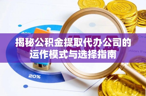 渭城揭秘公积金提取代办公司的运作模式与选择指南