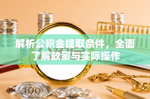 渭城解析公积金提取条件，全面了解政策与实际操作