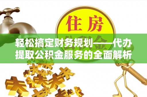 渭城轻松搞定财务规划——代办提取公积金服务的全面解析
