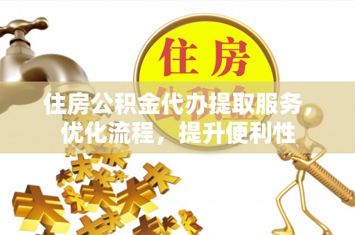 渭城住房公积金代办提取服务，优化流程，提升便利性