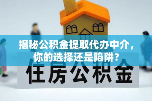 渭城揭秘公积金提取代办中介，你的选择还是陷阱？