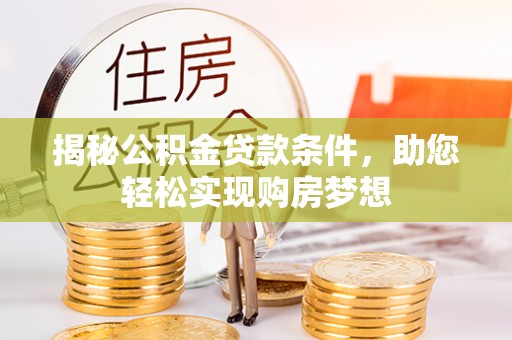 渭城揭秘公积金贷款条件，助您轻松实现购房梦想