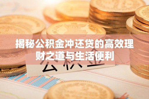 渭城揭秘公积金冲还贷的高效理财之道与生活便利