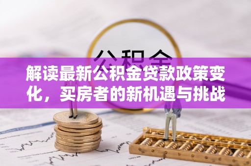 渭城解读最新公积金贷款政策变化，买房者的新机遇与挑战