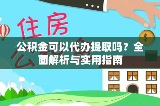 渭城公积金可以代办提取吗？全面解析与实用指南
