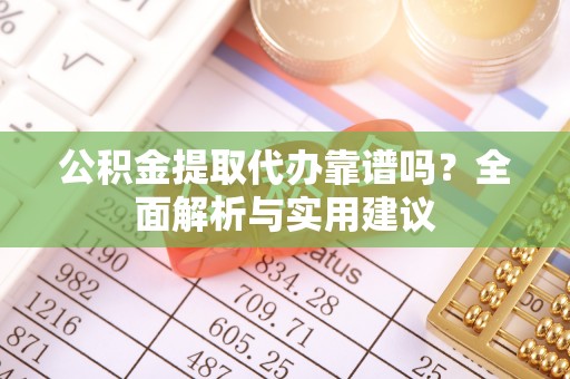 渭城公积金提取代办靠谱吗？全面解析与实用建议
