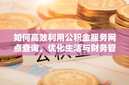渭城如何高效利用公积金服务网点查询，优化生活与财务管理