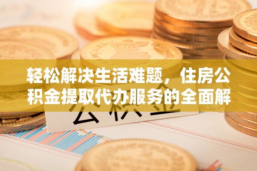 渭城轻松解决生活难题，住房公积金提取代办服务的全面解析