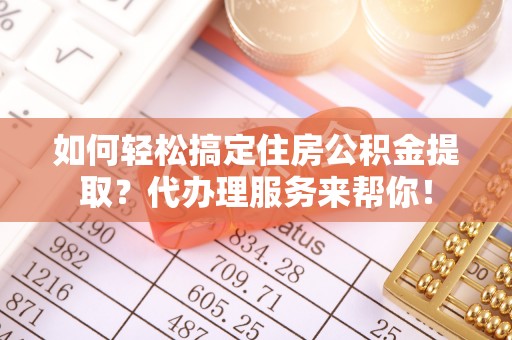 渭城如何轻松搞定住房公积金提取？代办理服务来帮你！