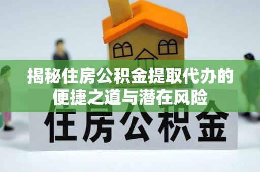 渭城揭秘住房公积金提取代办的便捷之道与潜在风险