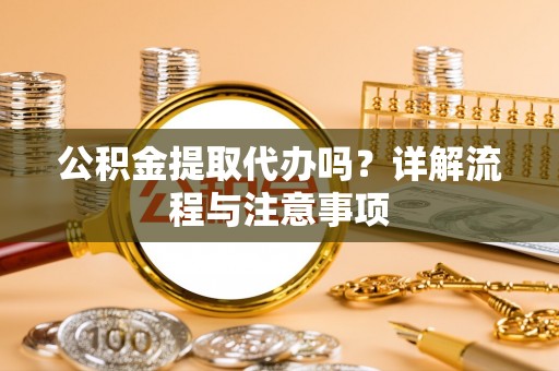 渭城公积金提取代办吗？详解流程与注意事项
