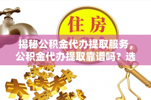 渭城揭秘公积金代办提取服务，公积金代办提取靠谱吗？选择前你需要知道这些！