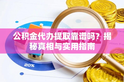 渭城公积金代办提取靠谱吗？揭秘真相与实用指南