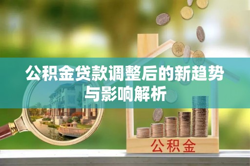 渭城公积金贷款调整后的新趋势与影响解析