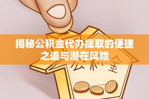 渭城揭秘公积金代办提取的便捷之道与潜在风险