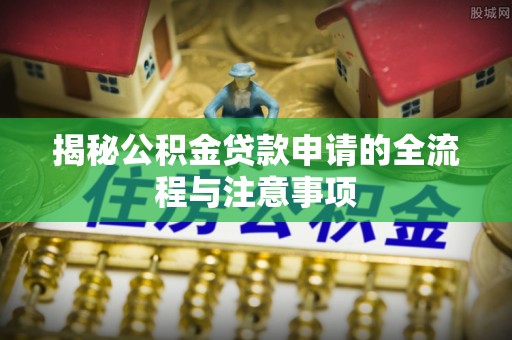 渭城揭秘公积金贷款申请的全流程与注意事项
