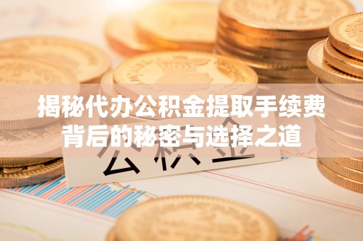 渭城揭秘代办公积金提取手续费背后的秘密与选择之道