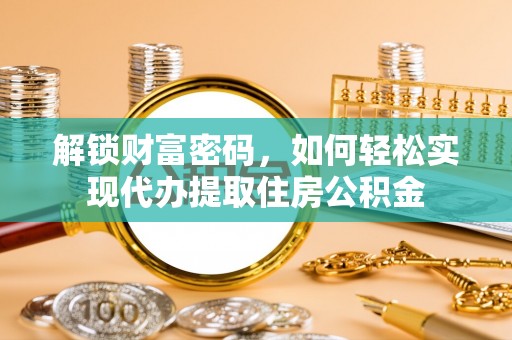 渭城解锁财富密码，如何轻松实现代办提取住房公积金