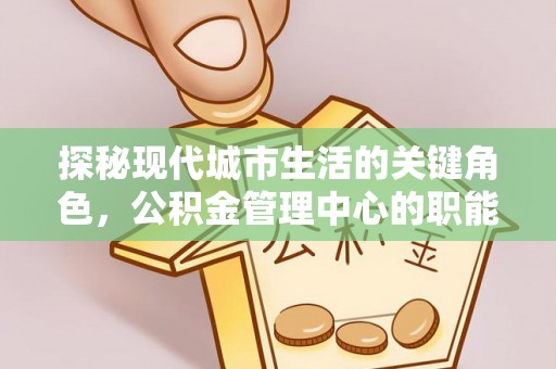 渭城探秘现代城市生活的关键角色，公积金管理中心的职能与影响
