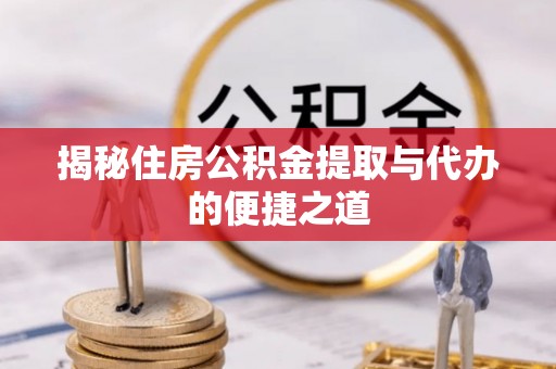渭城揭秘住房公积金提取与代办的便捷之道