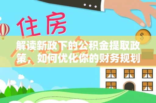 渭城解读新政下的公积金提取政策，如何优化你的财务规划