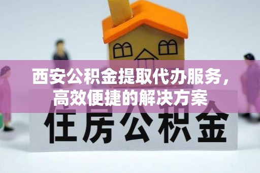 渭城西安公积金提取代办服务，高效便捷的解决方案