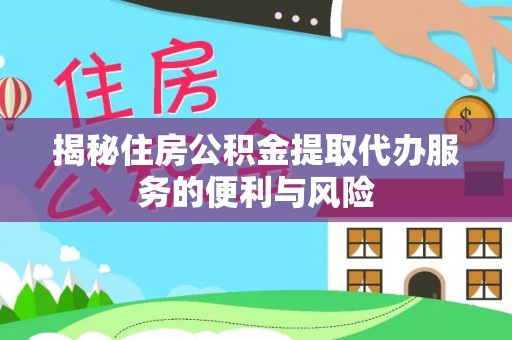 渭城揭秘住房公积金提取代办服务的便利与风险