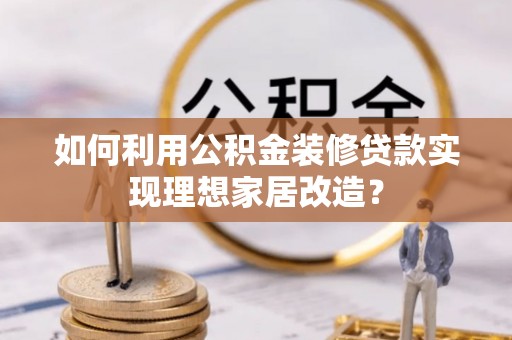 渭城如何利用公积金装修贷款实现理想家居改造？
