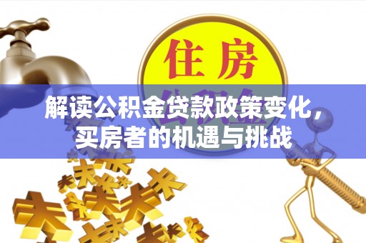 渭城解读公积金贷款政策变化，买房者的机遇与挑战
