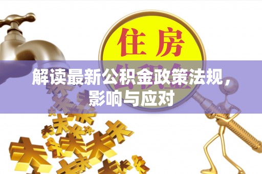 渭城解读最新公积金政策法规，影响与应对