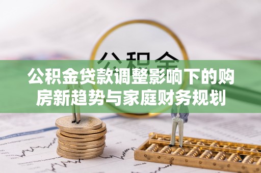 渭城公积金贷款调整影响下的购房新趋势与家庭财务规划