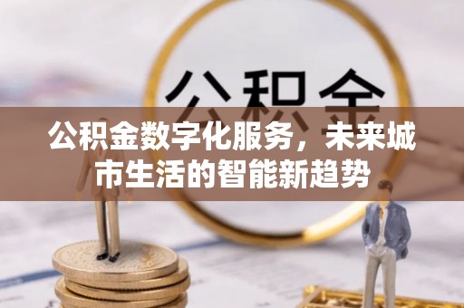 渭城公积金数字化服务，未来城市生活的智能新趋势