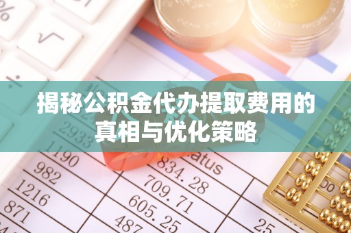 渭城揭秘公积金代办提取费用的真相与优化策略