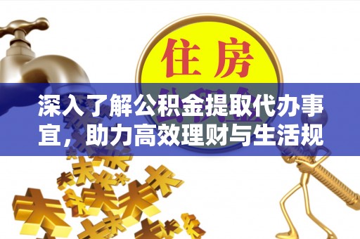 渭城深入了解公积金提取代办事宜，助力高效理财与生活规划