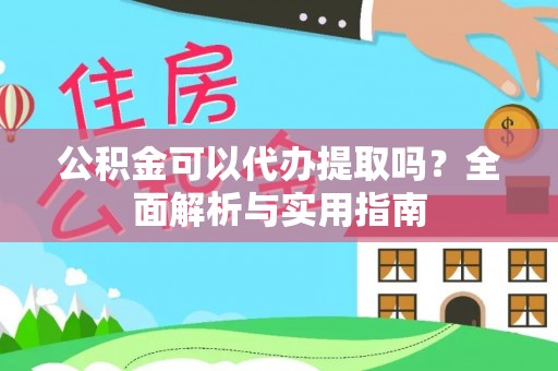 渭城公积金可以代办提取吗？全面解析与实用指南