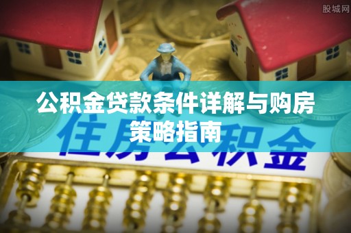 渭城公积金贷款条件详解与购房策略指南