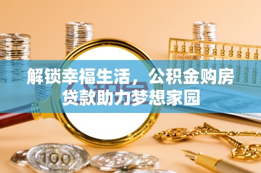 渭城解锁幸福生活，公积金购房贷款助力梦想家园