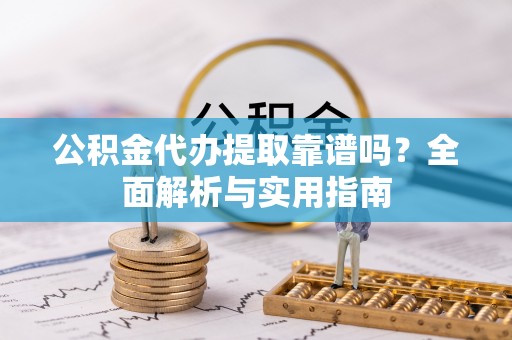 渭城公积金代办提取靠谱吗？全面解析与实用指南