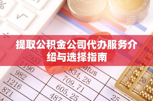渭城提取公积金公司代办服务介绍与选择指南