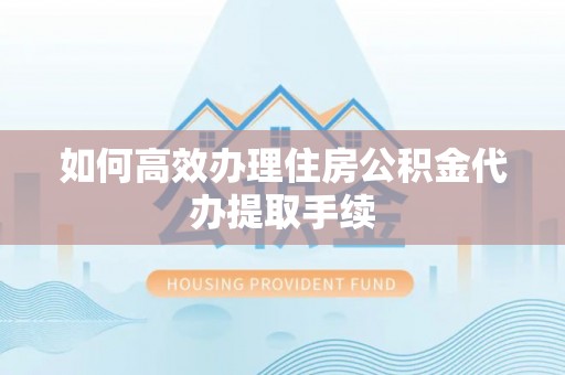 渭城如何高效办理住房公积金代办提取手续