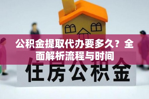 渭城公积金提取代办要多久？全面解析流程与时间