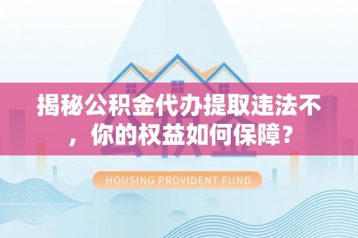 渭城揭秘公积金代办提取违法不，你的权益如何保障？